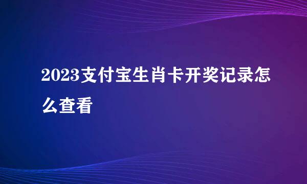 2023支付宝生肖卡开奖记录怎么查看