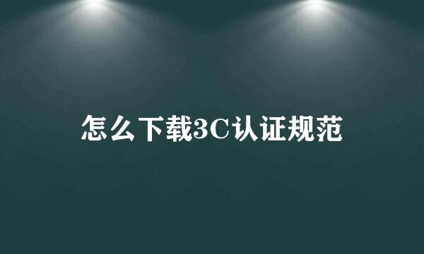 怎么下载3C认证规范
