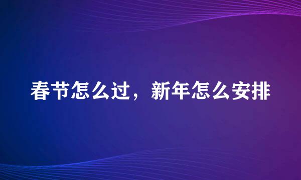 春节怎么过，新年怎么安排