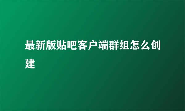 最新版贴吧客户端群组怎么创建