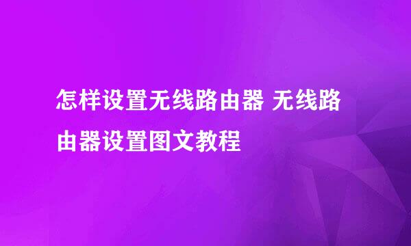 怎样设置无线路由器 无线路由器设置图文教程