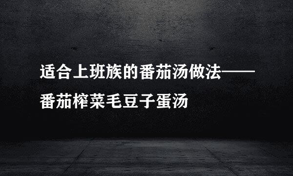 适合上班族的番茄汤做法——番茄榨菜毛豆子蛋汤