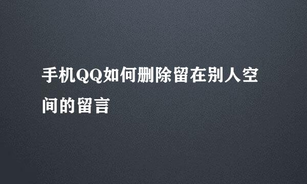 手机QQ如何删除留在别人空间的留言