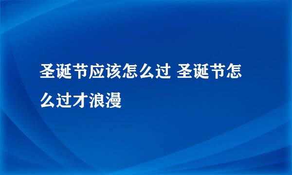 圣诞节应该怎么过 圣诞节怎么过才浪漫