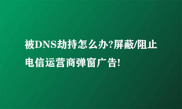 被DNS劫持怎么办?屏蔽/阻止电信运营商弹窗广告!