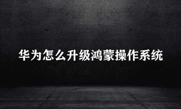 华为怎么升级鸿蒙操作系统