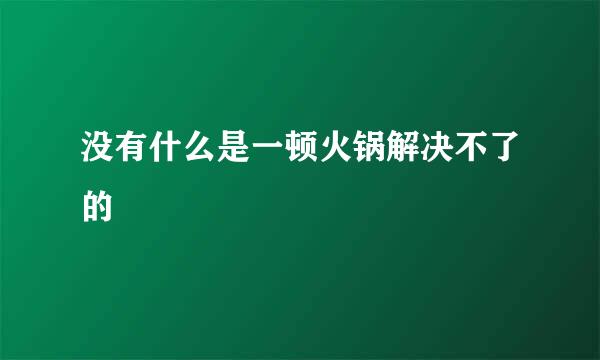 没有什么是一顿火锅解决不了的