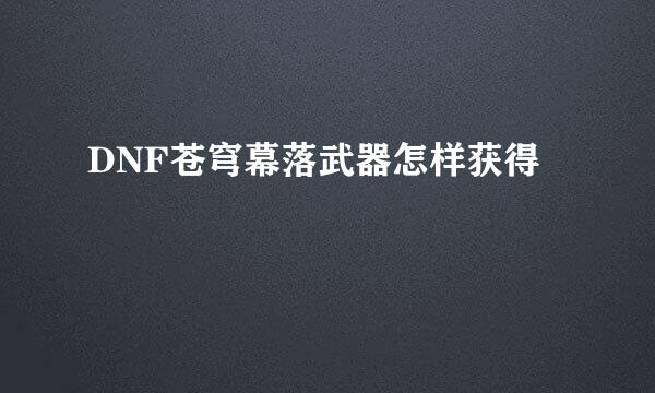 DNF苍穹幕落武器怎样获得