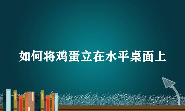 如何将鸡蛋立在水平桌面上