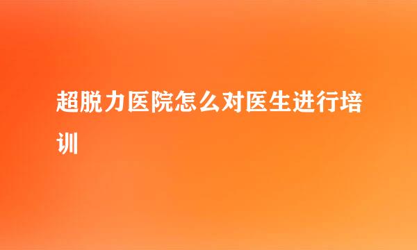 超脱力医院怎么对医生进行培训