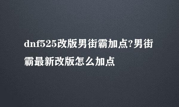 dnf525改版男街霸加点?男街霸最新改版怎么加点