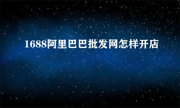 1688阿里巴巴批发网怎样开店