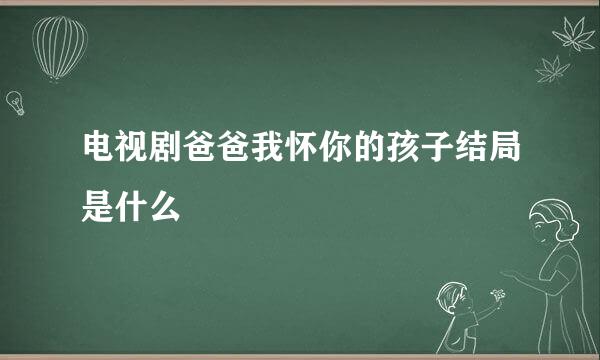 电视剧爸爸我怀你的孩子结局是什么