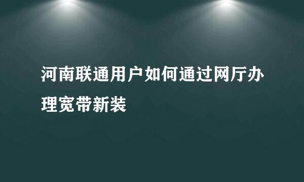 河南联通用户如何通过网厅办理宽带新装