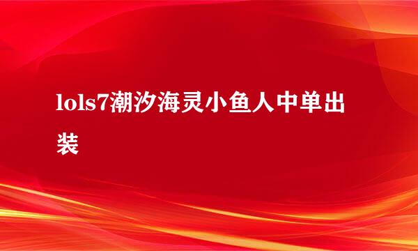 lols7潮汐海灵小鱼人中单出装