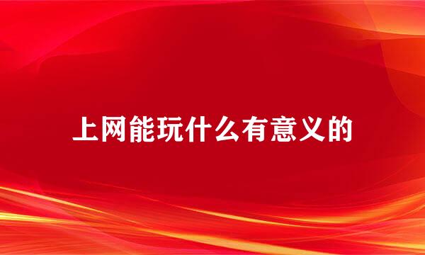 上网能玩什么有意义的