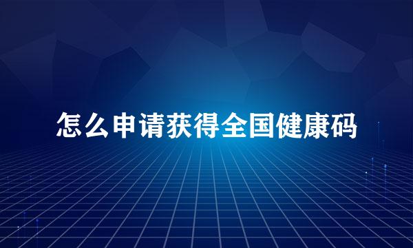 怎么申请获得全国健康码