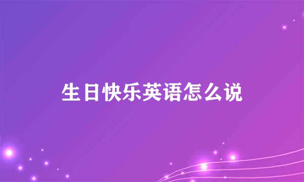 生日快乐英语怎么说