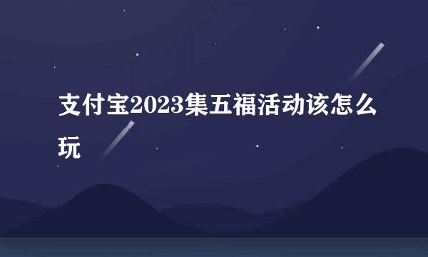 支付宝2023集五福活动该怎么玩