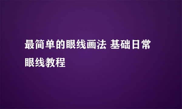 最简单的眼线画法 基础日常眼线教程