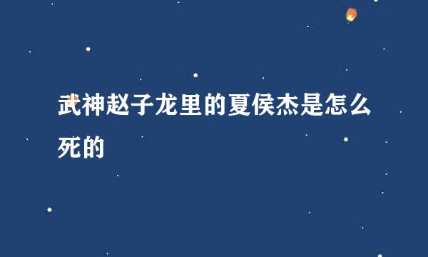 武神赵子龙里的夏侯杰是怎么死的