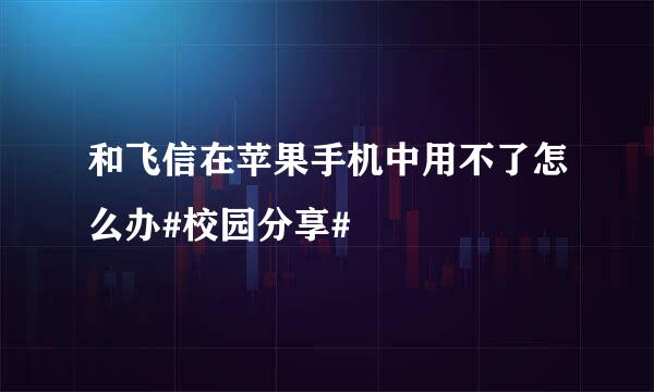 和飞信在苹果手机中用不了怎么办#校园分享#