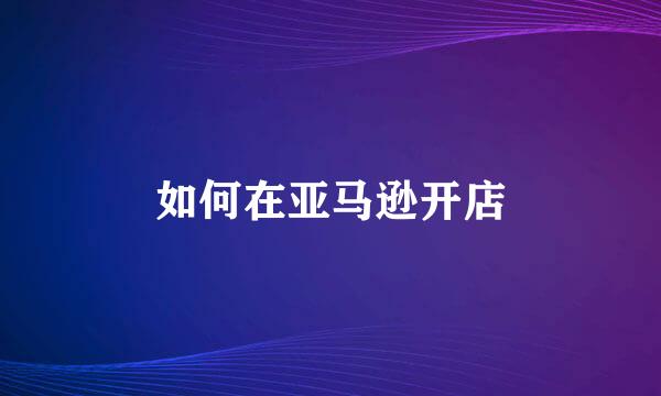 如何在亚马逊开店