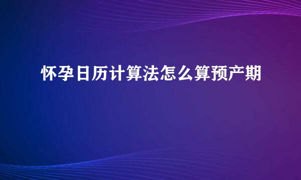 怀孕日历计算法怎么算预产期