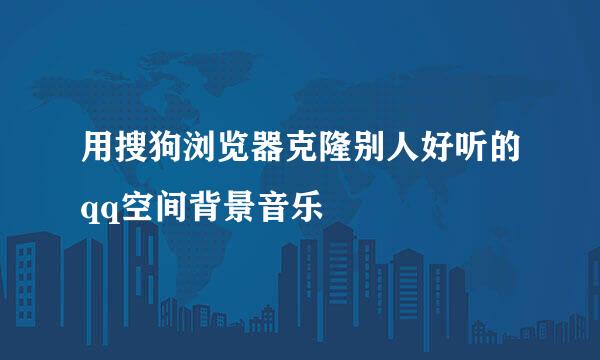 用搜狗浏览器克隆别人好听的qq空间背景音乐