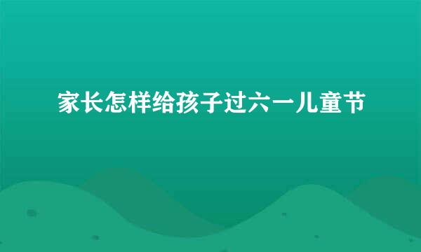 家长怎样给孩子过六一儿童节