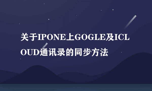 关于IPONE上GOGLE及ICLOUD通讯录的同步方法