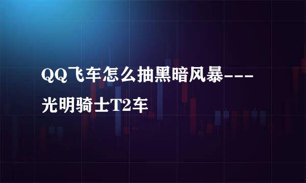 QQ飞车怎么抽黑暗风暴---光明骑士T2车