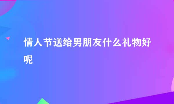 情人节送给男朋友什么礼物好呢