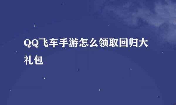 QQ飞车手游怎么领取回归大礼包