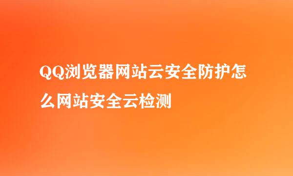 QQ浏览器网站云安全防护怎么网站安全云检测