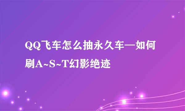 QQ飞车怎么抽永久车—如何刷A~S~T幻影绝迹