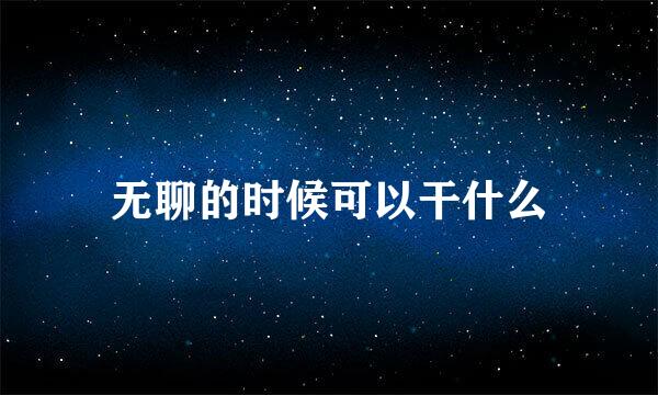 无聊的时候可以干什么