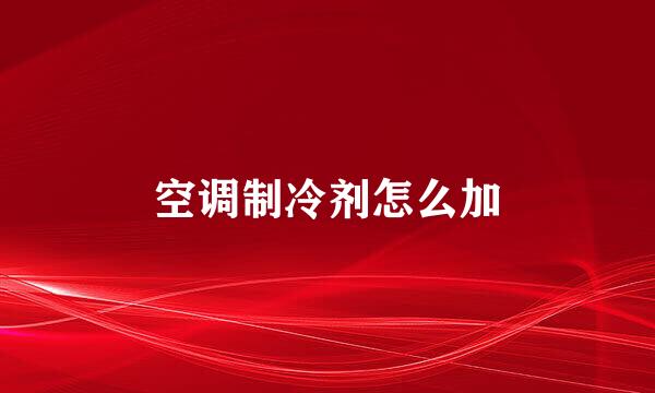 空调制冷剂怎么加