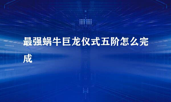 最强蜗牛巨龙仪式五阶怎么完成