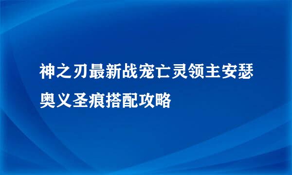 神之刃最新战宠亡灵领主安瑟奥义圣痕搭配攻略