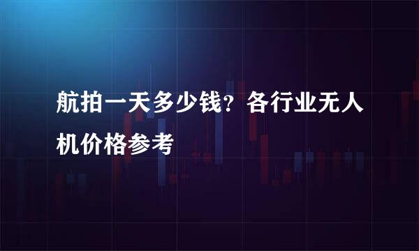 航拍一天多少钱？各行业无人机价格参考