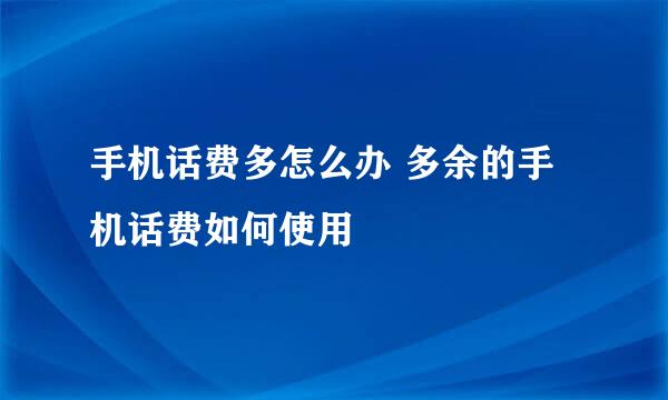 手机话费多怎么办 多余的手机话费如何使用