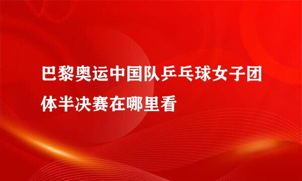 巴黎奥运中国队乒乓球女子团体半决赛在哪里看