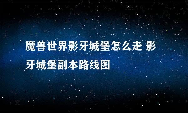 魔兽世界影牙城堡怎么走 影牙城堡副本路线图