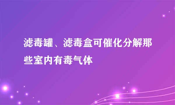 滤毒罐、滤毒盒可催化分解那些室内有毒气体