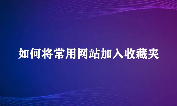 如何将常用网站加入收藏夹