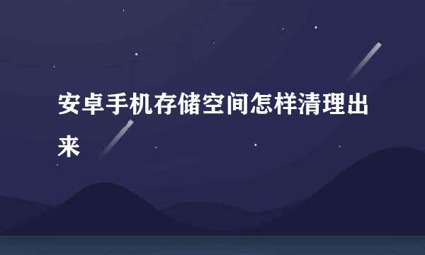 安卓手机存储空间怎样清理出来
