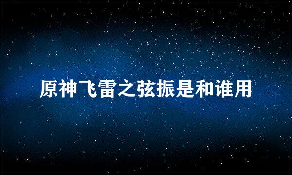 原神飞雷之弦振是和谁用