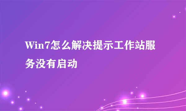Win7怎么解决提示工作站服务没有启动