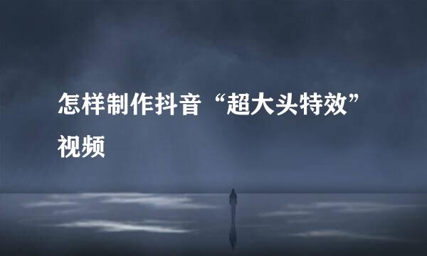 怎样制作抖音“超大头特效”视频